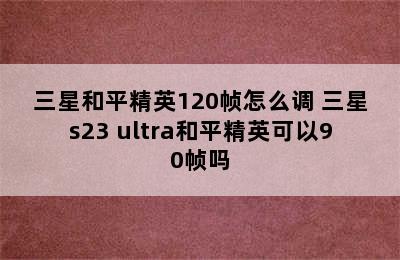 三星和平精英120帧怎么调 三星s23 ultra和平精英可以90帧吗